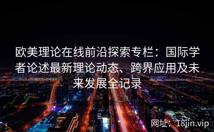欧美理论在线前沿探索专栏：国际学者论述最新理论动态、跨界应用及未来发展全记录