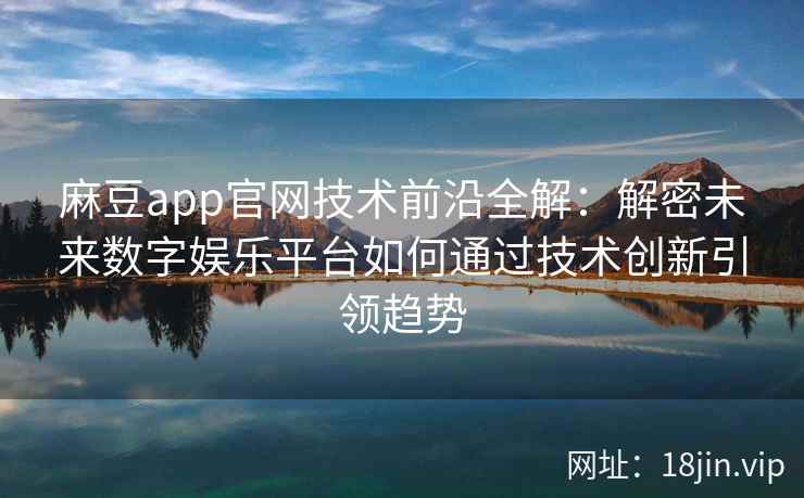 麻豆app官网技术前沿全解：解密未来数字娱乐平台如何通过技术创新引领趋势