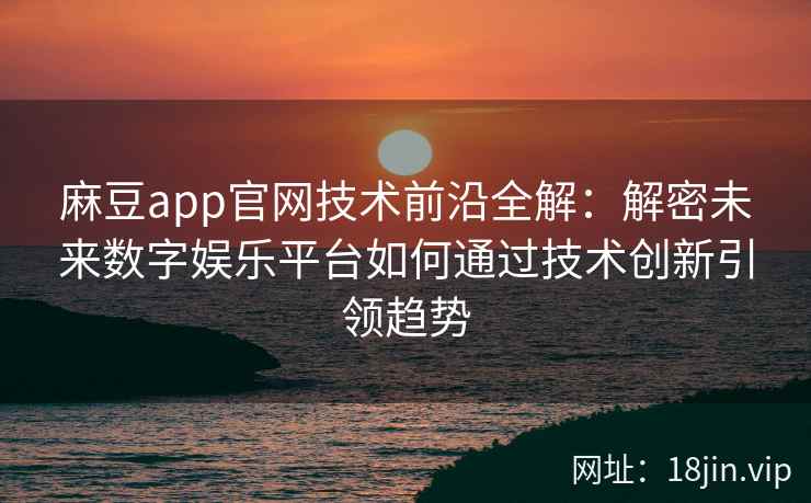 麻豆app官网技术前沿全解：解密未来数字娱乐平台如何通过技术创新引领趋势