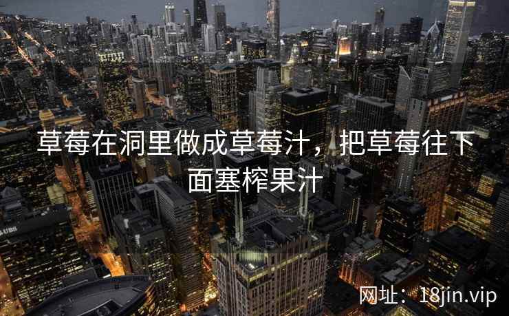 草莓在洞里做成草莓汁，把草莓往下面塞榨果汁