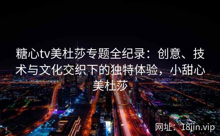 糖心tv美杜莎专题全纪录：创意、技术与文化交织下的独特体验，小甜心美杜莎