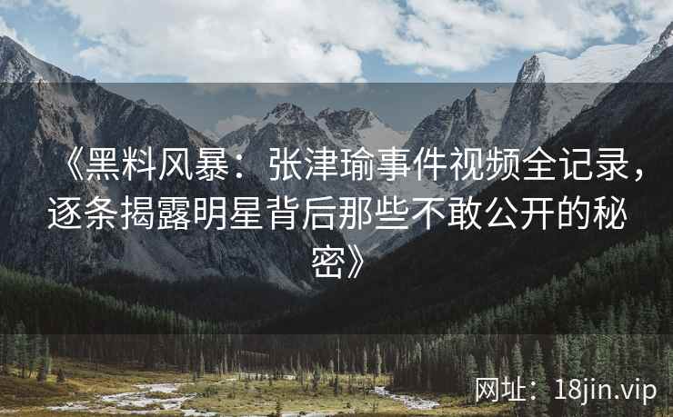 《黑料风暴：张津瑜事件视频全记录，逐条揭露明星背后那些不敢公开的秘密》