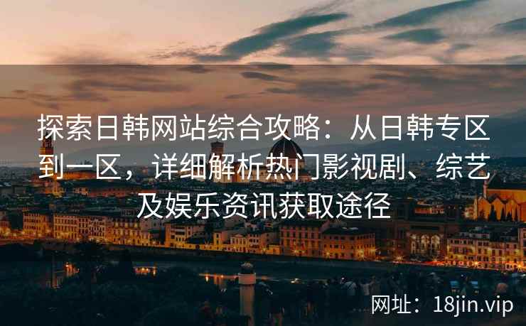 探索日韩网站综合攻略：从日韩专区到一区，详细解析热门影视剧、综艺及娱乐资讯获取途径