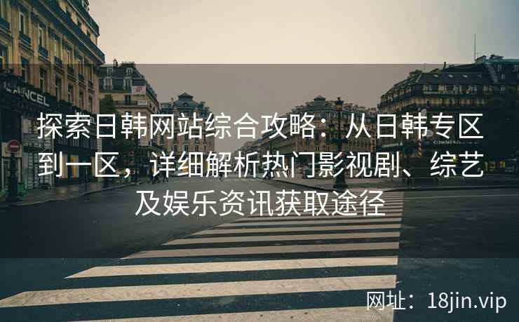 探索日韩网站综合攻略：从日韩专区到一区，详细解析热门影视剧、综艺及娱乐资讯获取途径