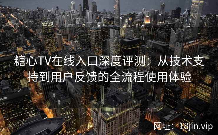 糖心TV在线入口深度评测：从技术支持到用户反馈的全流程使用体验