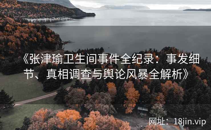 《张津瑜卫生间事件全纪录：事发细节、真相调查与舆论风暴全解析》