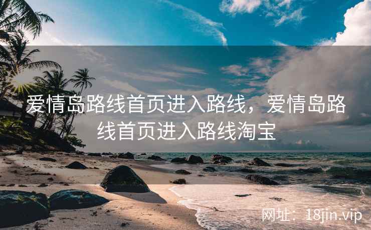 爱情岛路线首页进入路线，爱情岛路线首页进入路线淘宝