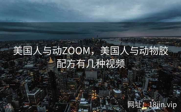 美国人与动ZOOM，美国人与动物胶配方有几种视频