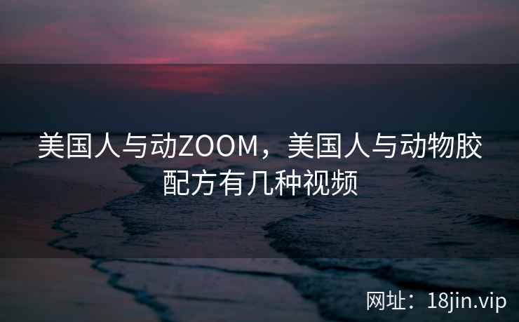 美国人与动ZOOM，美国人与动物胶配方有几种视频
