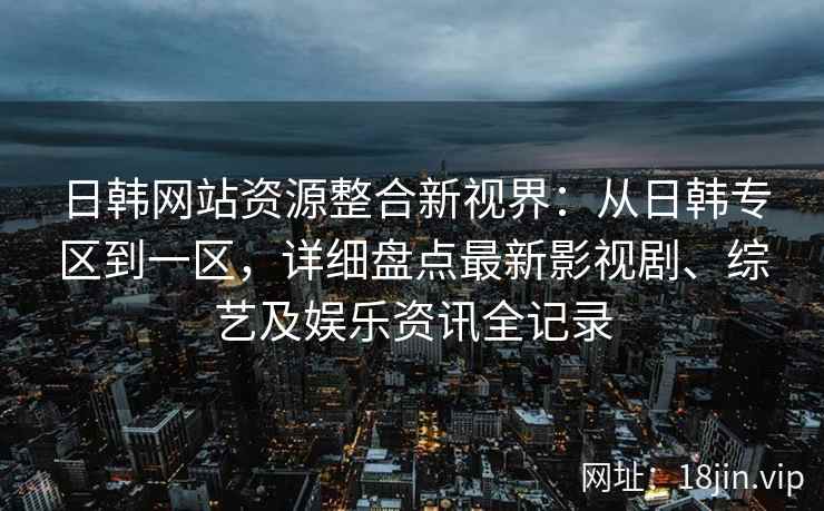日韩网站资源整合新视界：从日韩专区到一区，详细盘点最新影视剧、综艺及娱乐资讯全记录