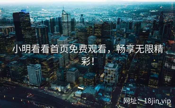 小明看看首页免费观看，畅享无限精彩！
