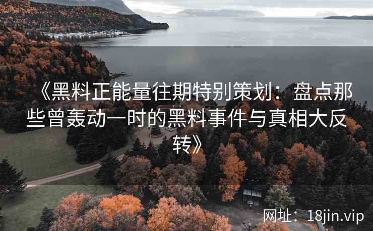 《黑料正能量往期特别策划：盘点那些曾轰动一时的黑料事件与真相大反转》