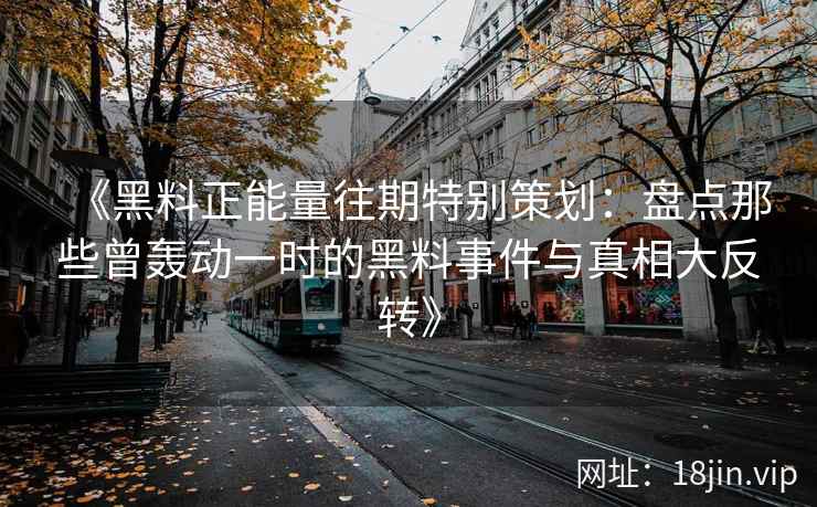 《黑料正能量往期特别策划：盘点那些曾轰动一时的黑料事件与真相大反转》