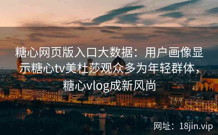 糖心网页版入口大数据：用户画像显示糖心tv美杜莎观众多为年轻群体，糖心vlog成新风尚