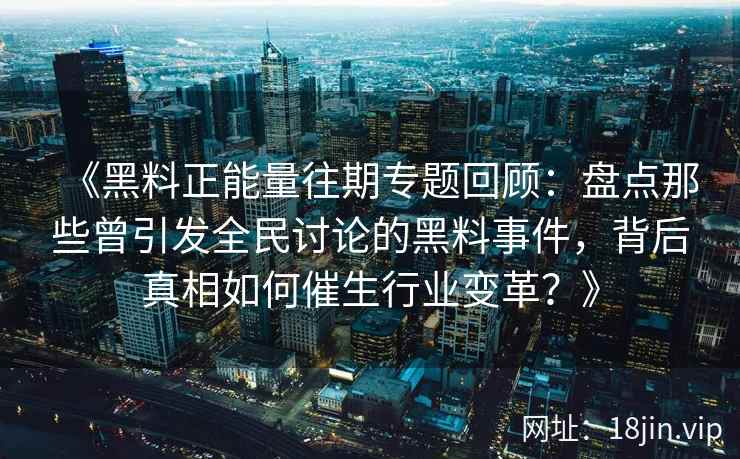 《黑料正能量往期专题回顾：盘点那些曾引发全民讨论的黑料事件，背后真相如何催生行业变革？》