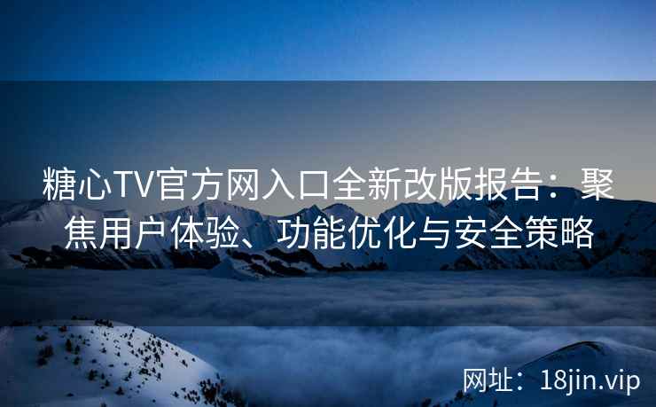 糖心TV官方网入口全新改版报告：聚焦用户体验、功能优化与安全策略