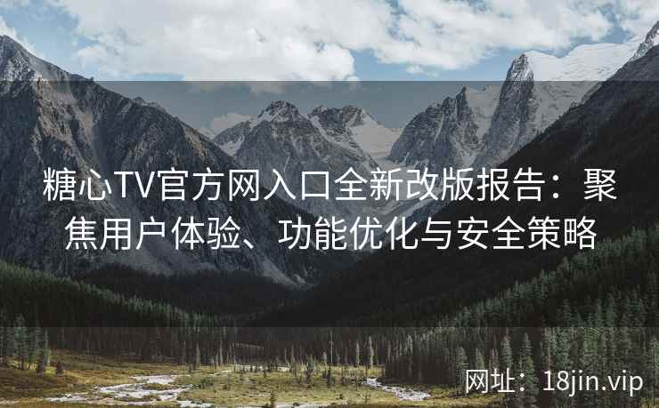 糖心TV官方网入口全新改版报告：聚焦用户体验、功能优化与安全策略