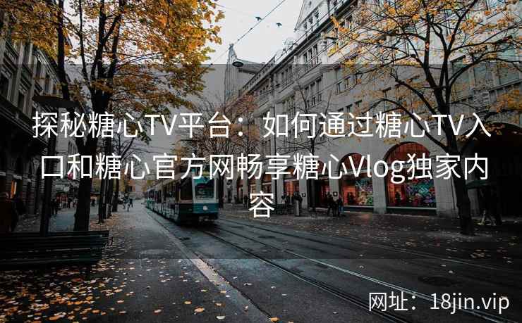 探秘糖心TV平台：如何通过糖心TV入口和糖心官方网畅享糖心Vlog独家内容