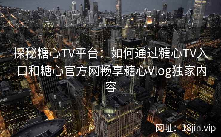 探秘糖心TV平台：如何通过糖心TV入口和糖心官方网畅享糖心Vlog独家内容