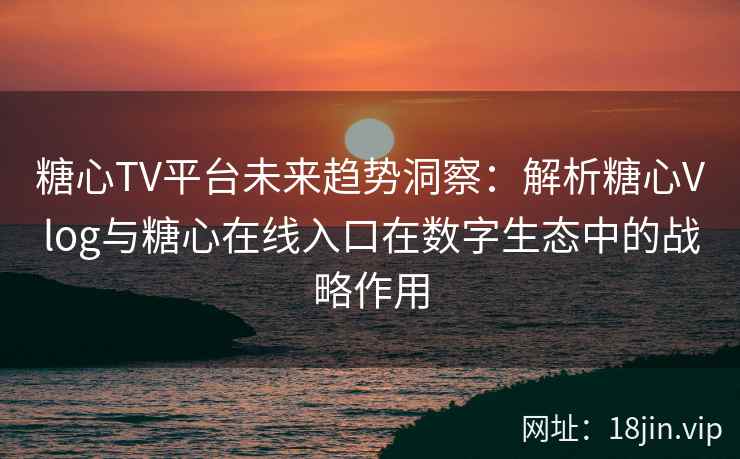 糖心TV平台未来趋势洞察：解析糖心Vlog与糖心在线入口在数字生态中的战略作用