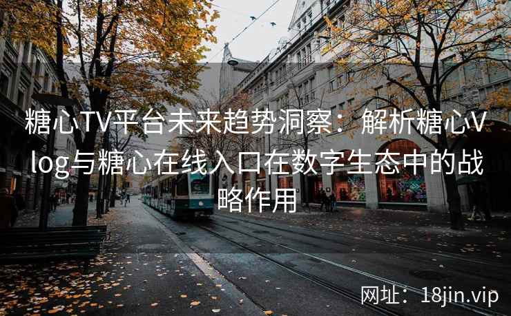 糖心TV平台未来趋势洞察：解析糖心Vlog与糖心在线入口在数字生态中的战略作用