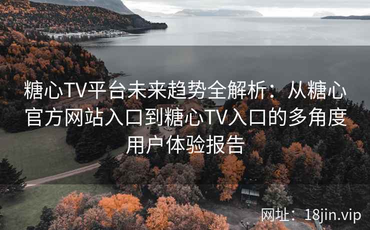 糖心TV平台未来趋势全解析：从糖心官方网站入口到糖心TV入口的多角度用户体验报告