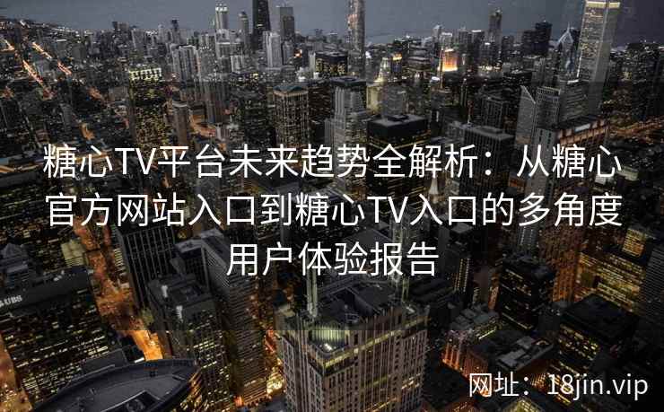糖心TV平台未来趋势全解析：从糖心官方网站入口到糖心TV入口的多角度用户体验报告