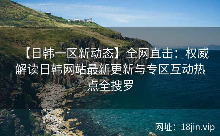 【日韩一区新动态】全网直击：权威解读日韩网站最新更新与专区互动热点全搜罗