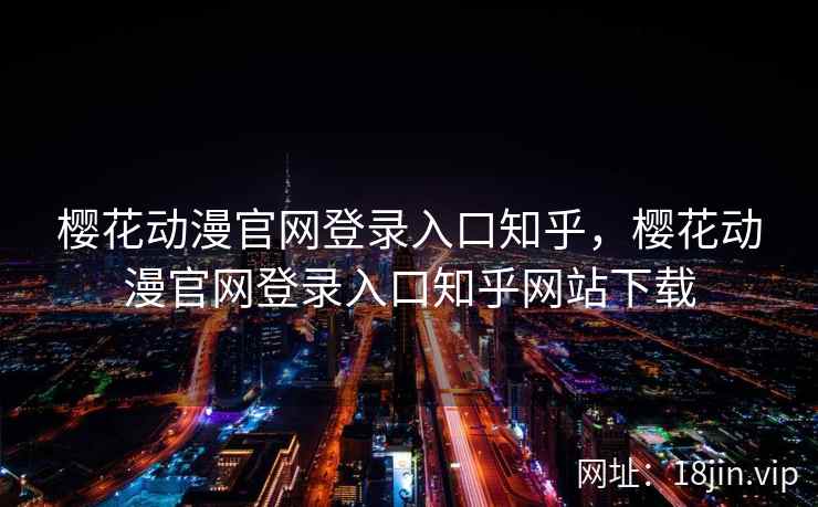 樱花动漫官网登录入口知乎，樱花动漫官网登录入口知乎网站下载