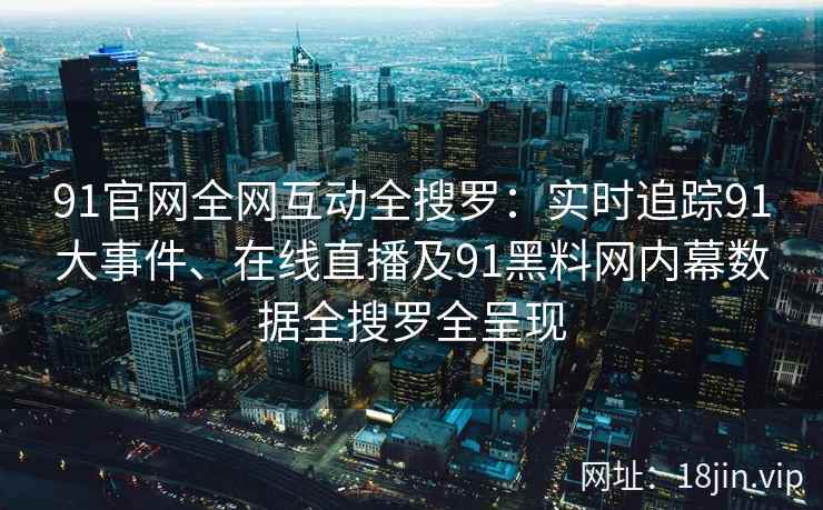 91官网全网互动全搜罗：实时追踪91大事件、在线直播及91黑料网内幕数据全搜罗全呈现