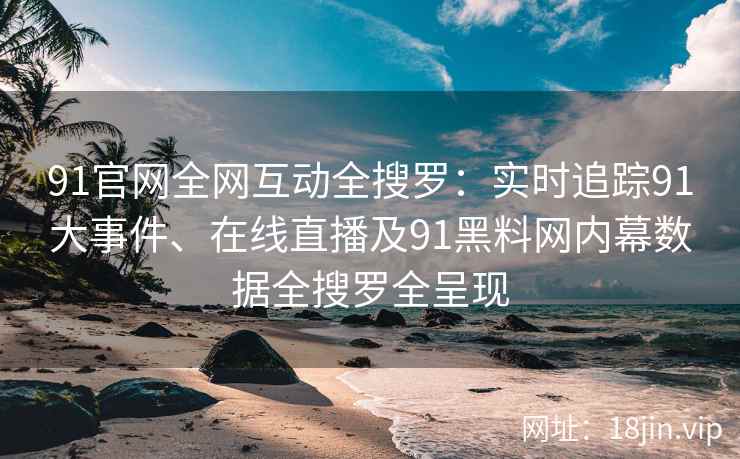 91官网全网互动全搜罗：实时追踪91大事件、在线直播及91黑料网内幕数据全搜罗全呈现
