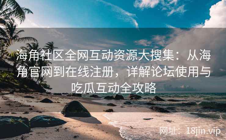 海角社区全网互动资源大搜集：从海角官网到在线注册，详解论坛使用与吃瓜互动全攻略