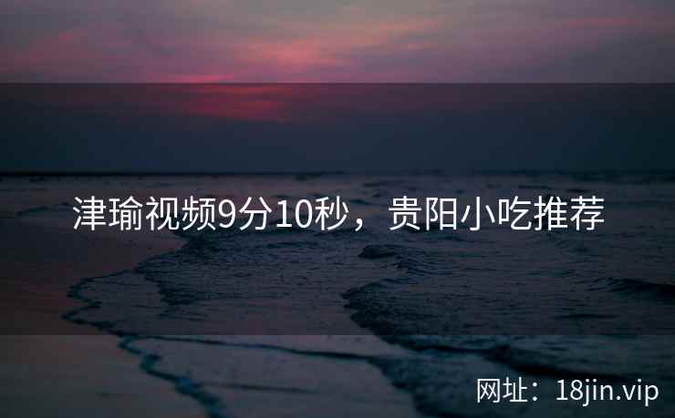 津瑜视频9分10秒，贵阳小吃推荐