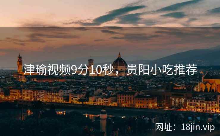 津瑜视频9分10秒，贵阳小吃推荐