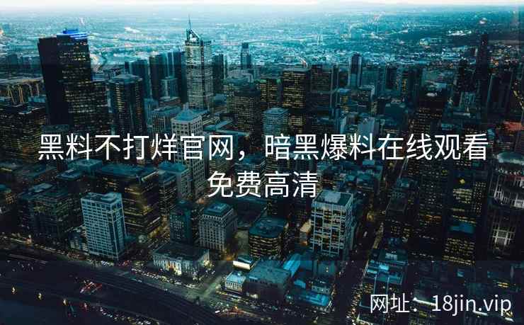黑料不打烊官网，暗黑爆料在线观看免费高清