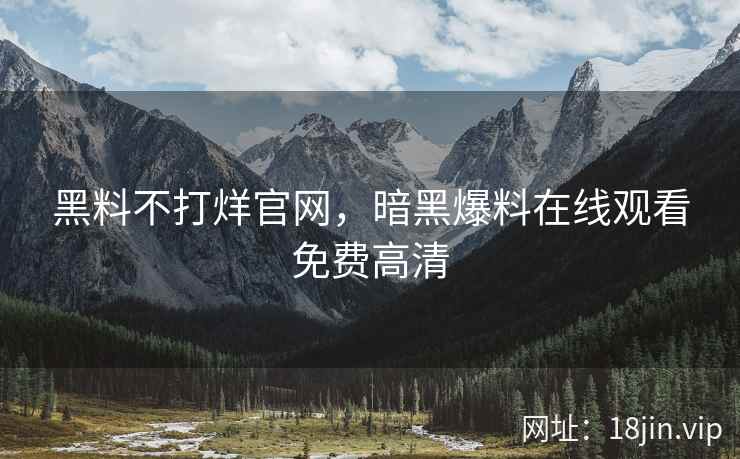 黑料不打烊官网，暗黑爆料在线观看免费高清