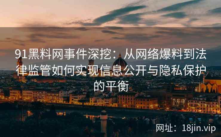 91黑料网事件深挖：从网络爆料到法律监管如何实现信息公开与隐私保护的平衡