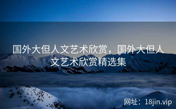 国外大但人文艺术欣赏，国外大但人文艺术欣赏精选集