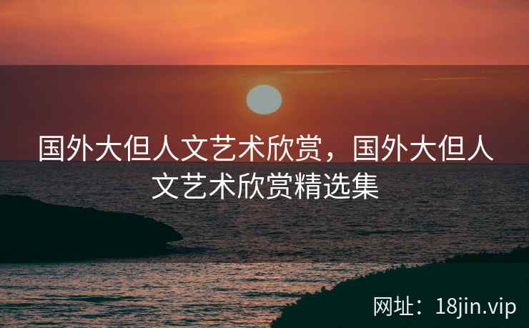 国外大但人文艺术欣赏，国外大但人文艺术欣赏精选集
