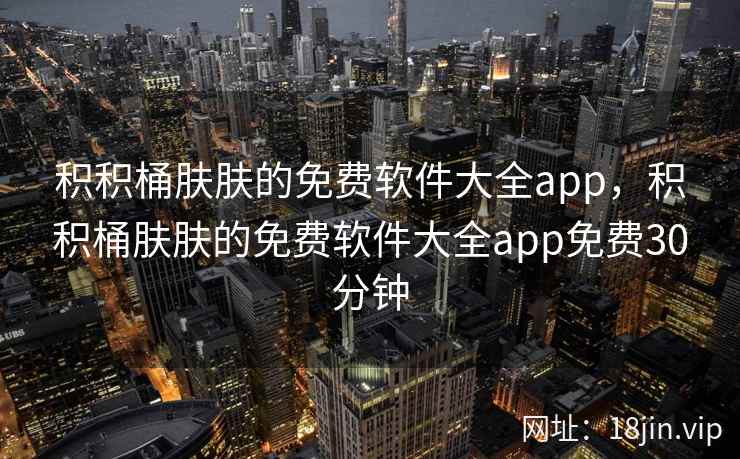 积积桶肤肤的免费软件大全app，积积桶肤肤的免费软件大全app免费30分钟