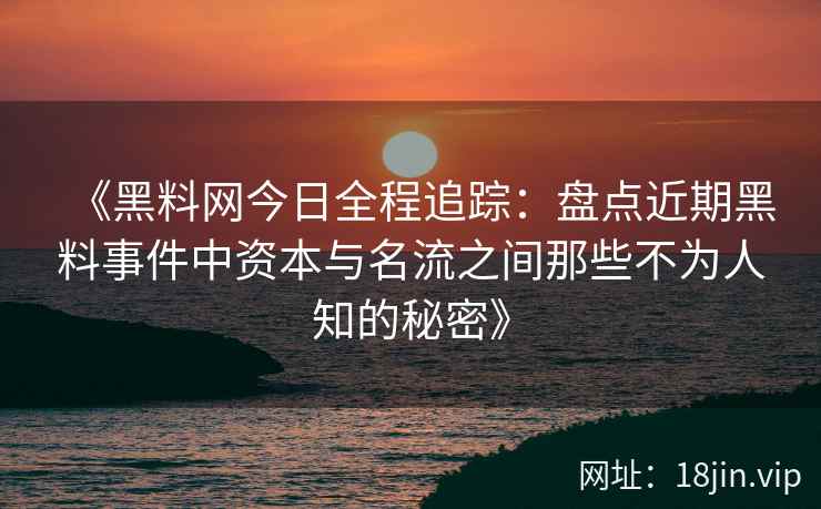 《黑料网今日全程追踪：盘点近期黑料事件中资本与名流之间那些不为人知的秘密》