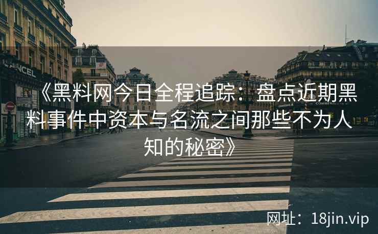 《黑料网今日全程追踪：盘点近期黑料事件中资本与名流之间那些不为人知的秘密》